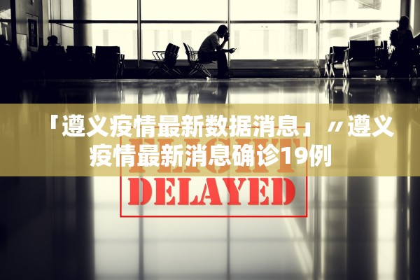 「遵义疫情最新数据消息」〃遵义疫情最新消息确诊19例 「遵义疫情最新数据消息」〃遵义疫情最新消息确诊19例