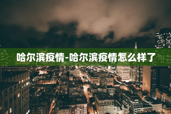 哈尔滨疫情-哈尔滨疫情怎么样了