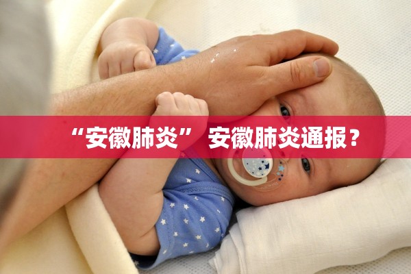 “安徽肺炎	” 安徽肺炎通报？