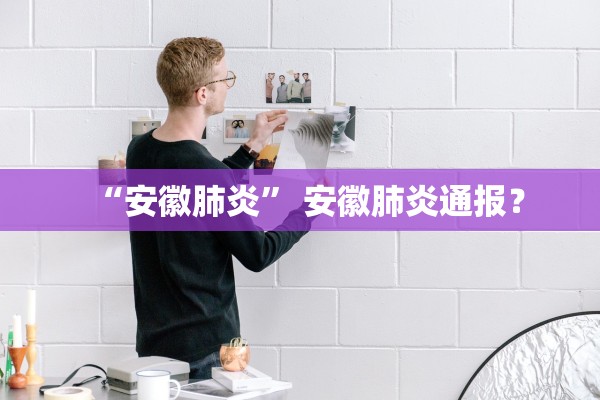 “安徽肺炎	” 安徽肺炎通报？