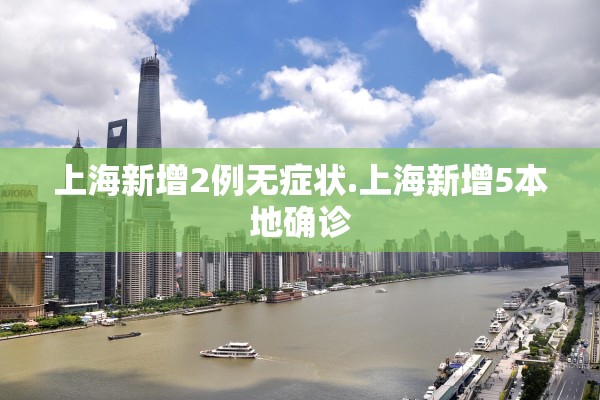 上海新增2例无症状.上海新增5本地确诊 上海新增2例无症状.上海新增5本地确诊