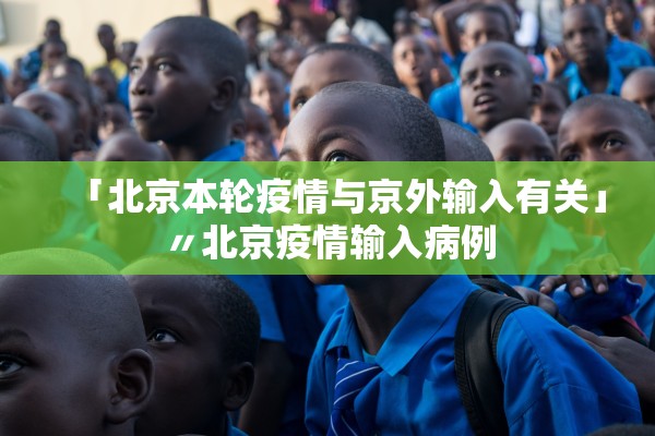 「北京本轮疫情与京外输入有关」〃北京疫情输入病例 「北京本轮疫情与京外输入有关」〃北京疫情输入病例