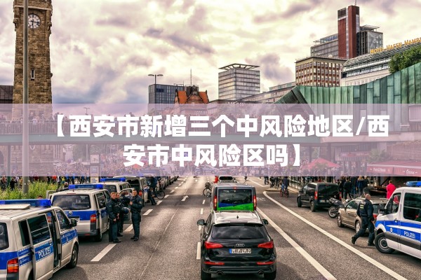 【西安市新增三个中风险地区/西安市中风险区吗】 【西安市新增三个中风险地区/西安市中风险区吗】