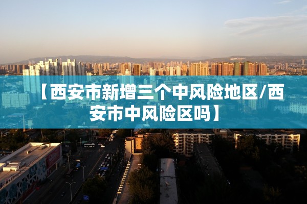 【西安市新增三个中风险地区/西安市中风险区吗】 【西安市新增三个中风险地区/西安市中风险区吗】