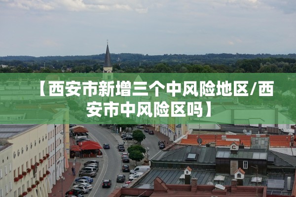 【西安市新增三个中风险地区/西安市中风险区吗】 【西安市新增三个中风险地区/西安市中风险区吗】