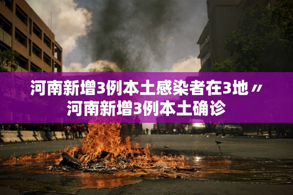 河南新增3例本土感染者在3地〃河南新增3例本土确诊