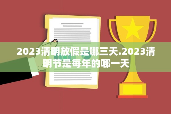 2023清明放假是哪三天.2023清明节是每年的哪一天 2023清明放假是哪三天.2023清明节是每年的哪一天