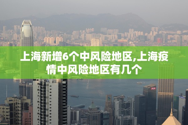 上海新增6个中风险地区,上海疫情中风险地区有几个