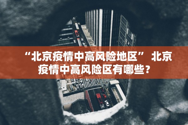 “北京疫情中高风险地区	” 北京疫情中高风险区有哪些？