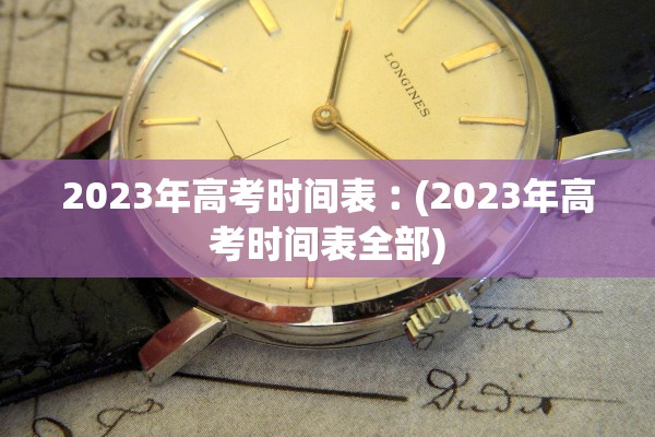 2023年高考时间表︰(2023年高考时间表全部)