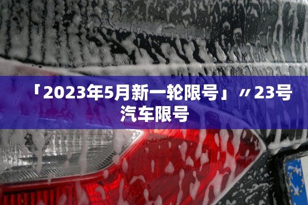 「2023年5月新一轮限号」〃23号汽车限号 「2023年5月新一轮限号」〃23号汽车限号