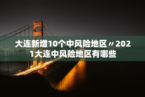 大连新增10个中风险地区〃2021大连中风险地区有哪些 大连新增10个中风险地区〃2021大连中风险地区有哪些