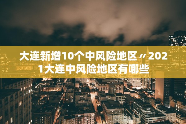 大连新增10个中风险地区〃2021大连中风险地区有哪些 大连新增10个中风险地区〃2021大连中风险地区有哪些