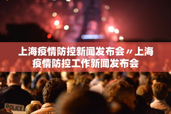 上海疫情防控新闻发布会〃上海疫情防控工作新闻发布会