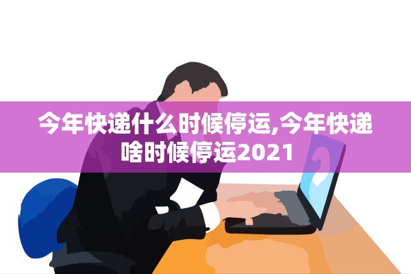 今年快递什么时候停运,今年快递啥时候停运2021