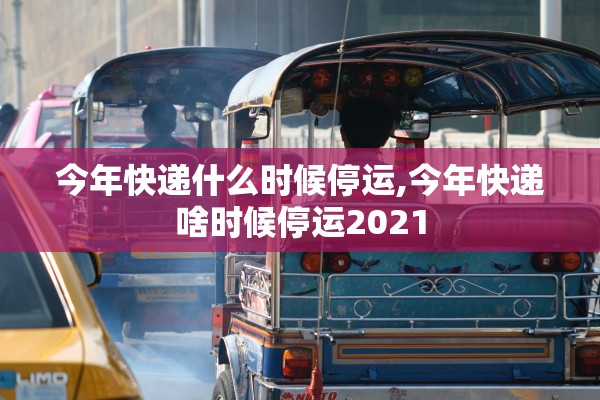 今年快递什么时候停运,今年快递啥时候停运2021