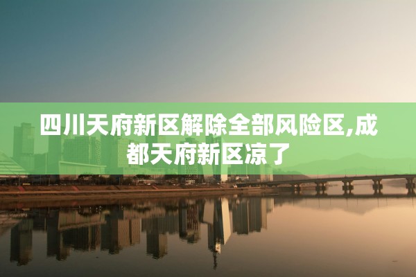 四川天府新区解除全部风险区,成都天府新区凉了 四川天府新区解除全部风险区,成都天府新区凉了