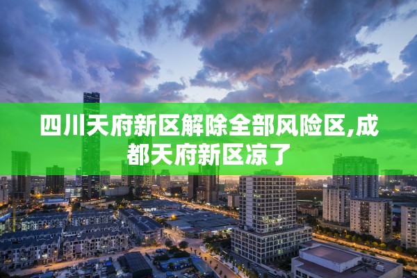四川天府新区解除全部风险区,成都天府新区凉了 四川天府新区解除全部风险区,成都天府新区凉了