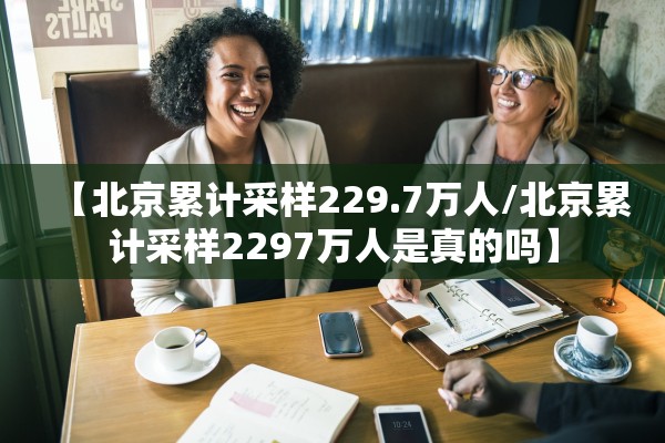 【北京累计采样229.7万人/北京累计采样2297万人是真的吗】