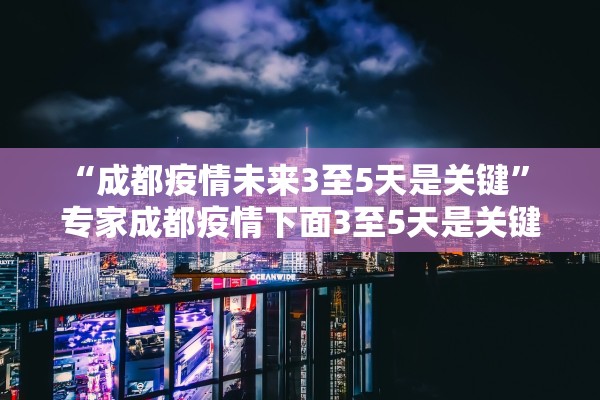“成都疫情未来3至5天是关键” 专家成都疫情下面3至5天是关键？