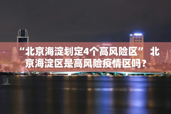 “北京海淀划定4个高风险区	” 北京海淀区是高风险疫情区吗？