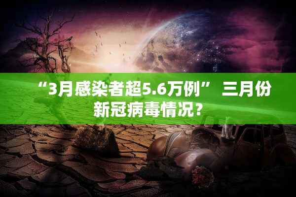 “3月感染者超5.6万例” 三月份新冠病毒情况？