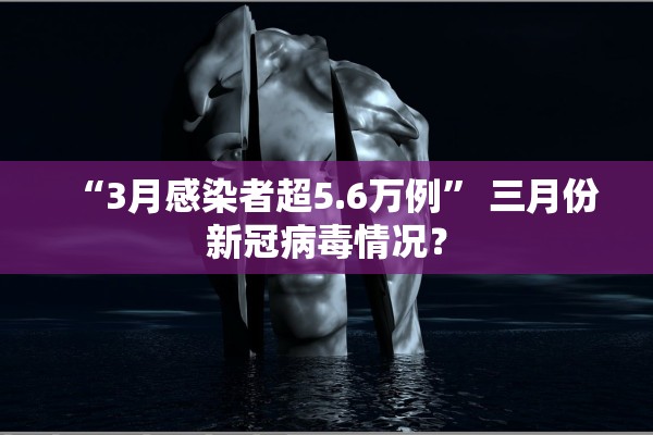 “3月感染者超5.6万例” 三月份新冠病毒情况？