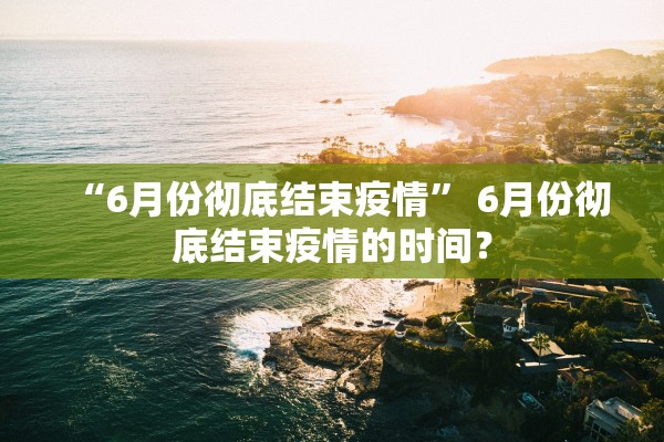“6月份彻底结束疫情” 6月份彻底结束疫情的时间？