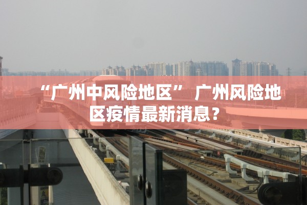“广州中风险地区” 广州风险地区疫情最新消息？