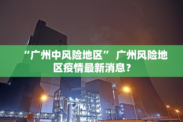 “广州中风险地区” 广州风险地区疫情最新消息？