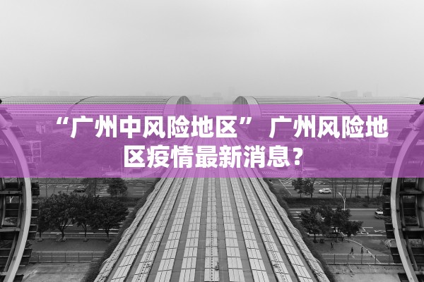 “广州中风险地区” 广州风险地区疫情最新消息？