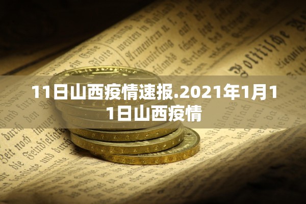 11日山西疫情速报.2021年1月11日山西疫情 11日山西疫情速报.2021年1月11日山西疫情