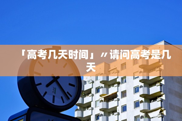 「高考几天时间」〃请问高考是几天 「高考几天时间」〃请问高考是几天