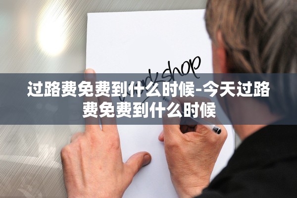 过路费免费到什么时候-今天过路费免费到什么时候 过路费免费到什么时候-今天过路费免费到什么时候