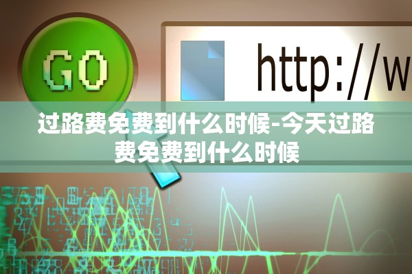 过路费免费到什么时候-今天过路费免费到什么时候 过路费免费到什么时候-今天过路费免费到什么时候