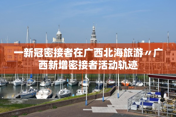 一新冠密接者在广西北海旅游〃广西新增密接者活动轨迹 一新冠密接者在广西北海旅游〃广西新增密接者活动轨迹