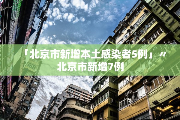 「北京市新增本土感染者5例」〃北京市新增7例