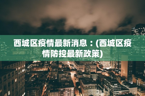 西城区疫情最新消息︰(西城区疫情防控最新政策)