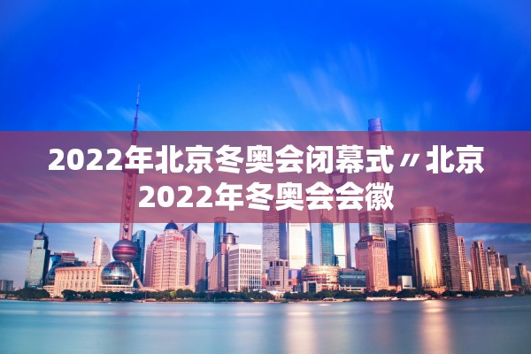 2022年北京冬奥会闭幕式〃北京2022年冬奥会会徽 2022年北京冬奥会闭幕式〃北京2022年冬奥会会徽