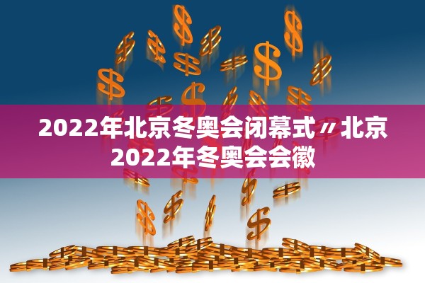 2022年北京冬奥会闭幕式〃北京2022年冬奥会会徽 2022年北京冬奥会闭幕式〃北京2022年冬奥会会徽