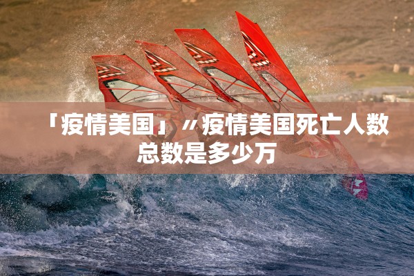 「疫情美国」〃疫情美国死亡人数总数是多少万
