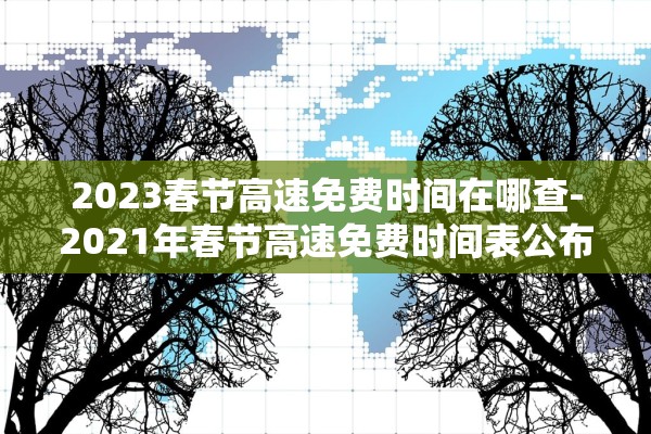 2023春节高速免费时间在哪查-2021年春节高速免费时间表公布日期 2023春节高速免费时间在哪查-2021年春节高速免费时间表公布日期