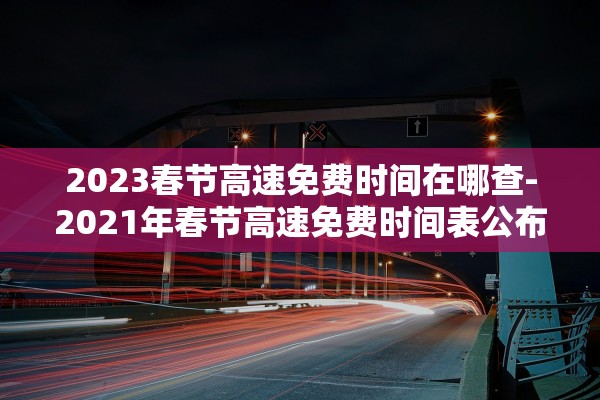2023春节高速免费时间在哪查-2021年春节高速免费时间表公布日期 2023春节高速免费时间在哪查-2021年春节高速免费时间表公布日期