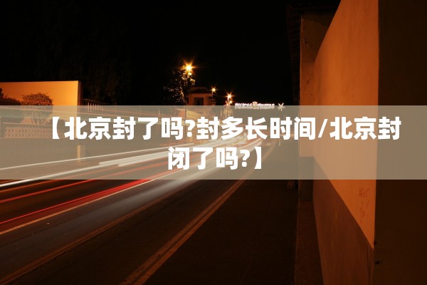 【北京封了吗?封多长时间/北京封闭了吗?】