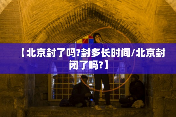 【北京封了吗?封多长时间/北京封闭了吗?】