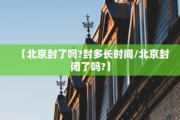【北京封了吗?封多长时间/北京封闭了吗?】