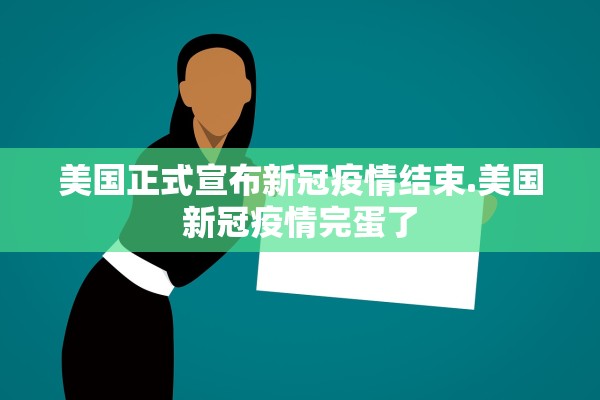 美国正式宣布新冠疫情结束.美国新冠疫情完蛋了 美国正式宣布新冠疫情结束.美国新冠疫情完蛋了