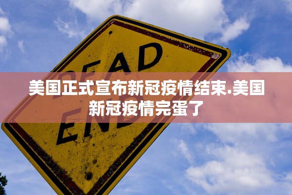 美国正式宣布新冠疫情结束.美国新冠疫情完蛋了 美国正式宣布新冠疫情结束.美国新冠疫情完蛋了