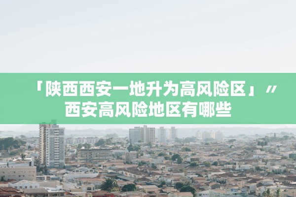 「陕西西安一地升为高风险区」〃西安高风险地区有哪些 「陕西西安一地升为高风险区」〃西安高风险地区有哪些