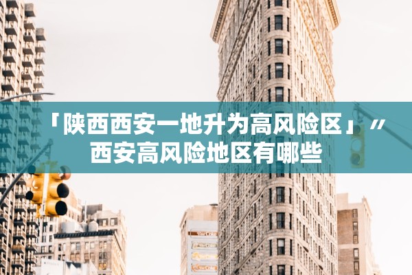 「陕西西安一地升为高风险区」〃西安高风险地区有哪些 「陕西西安一地升为高风险区」〃西安高风险地区有哪些